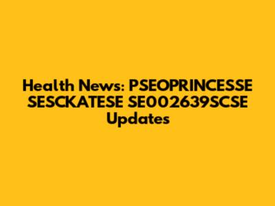 Health News: PSEOPRINCESSE SESCKATESE SE002639SCSE Updates
