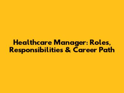 Healthcare Manager: Roles, Responsibilities & Career Path