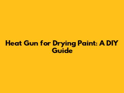 Heat Gun for Drying Paint: A DIY Guide