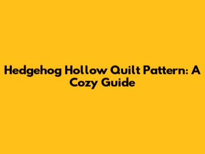 Hedgehog Hollow Quilt Pattern: A Cozy Guide