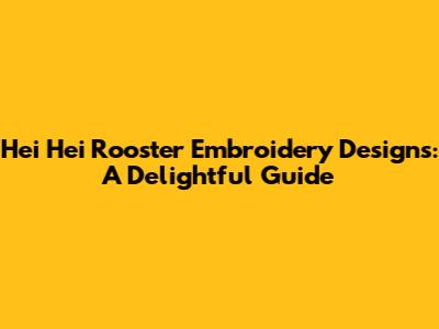 Hei Hei Rooster Embroidery Designs: A Delightful Guide