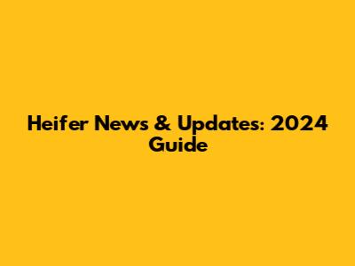 Heifer News & Updates: 2024 Guide