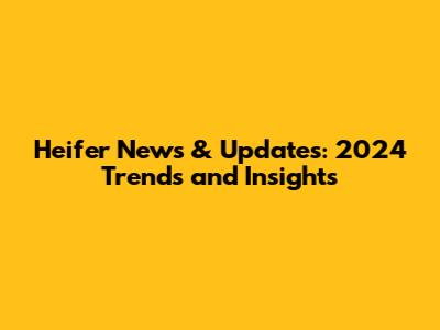 Heifer News & Updates: 2024 Trends and Insights