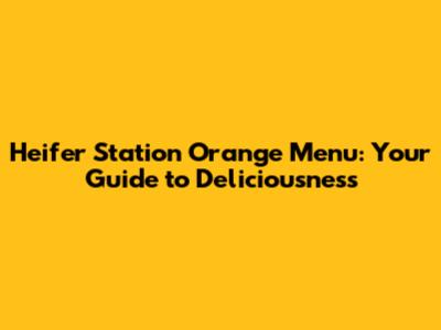 Heifer Station Orange Menu: Your Guide to Deliciousness