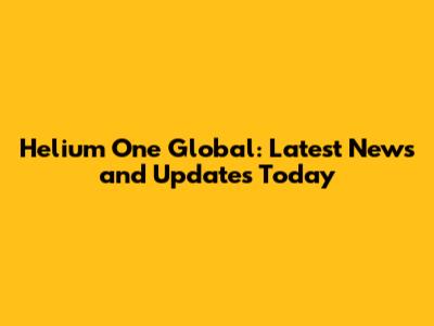 Helium One Global: Latest News and Updates Today