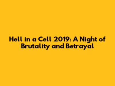 Hell in a Cell 2019: A Night of Brutality and Betrayal