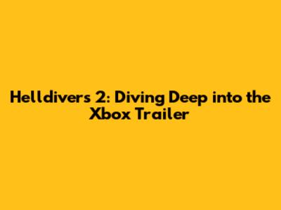 Helldivers 2: Diving Deep into the Xbox Trailer