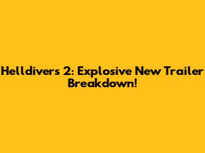 Helldivers 2: Explosive New Trailer Breakdown!
