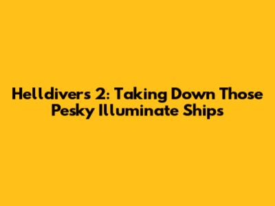 Helldivers 2: Taking Down Those Pesky Illuminate Ships