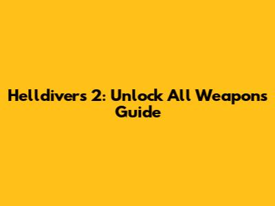 Helldivers 2: Unlock All Weapons Guide