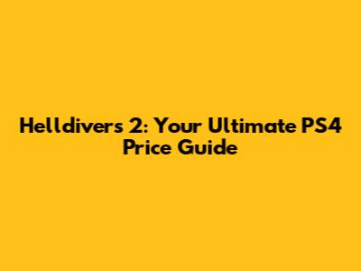 Helldivers 2: Your Ultimate PS4 Price Guide