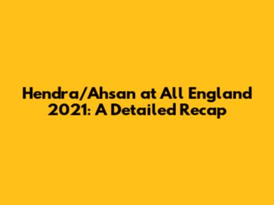 Hendra/Ahsan at All England 2021: A Detailed Recap