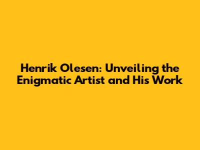 Henrik Olesen: Unveiling the Enigmatic Artist and His Work