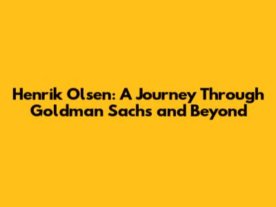 Henrik Olsen: A Journey Through Goldman Sachs and Beyond