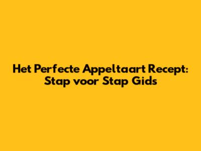 Het Perfecte Appeltaart Recept: Stap voor Stap Gids
