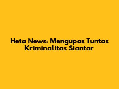 Heta News: Mengupas Tuntas Kriminalitas Siantar