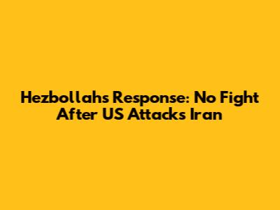 Hezbollah's Response: No Fight After US Attacks Iran
