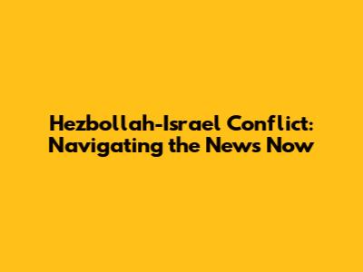 Hezbollah-Israel Conflict: Navigating the News Now