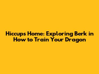 Hiccup's Home: Exploring Berk in How to Train Your Dragon