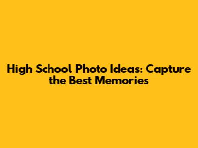 High School Photo Ideas: Capture the Best Memories