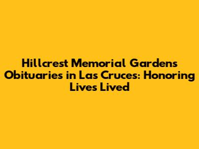 Hillcrest Memorial Gardens Obituaries in Las Cruces: Honoring Lives Lived