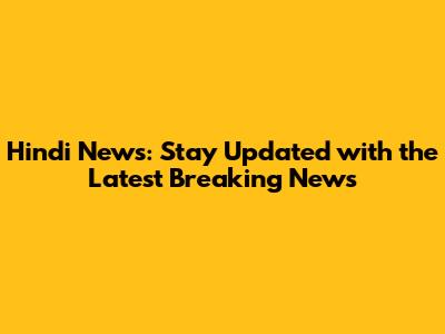 Hindi News: Stay Updated with the Latest Breaking News