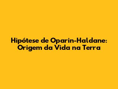 Hipótese de Oparin-Haldane: Origem da Vida na Terra