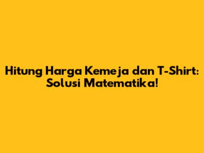 Hitung Harga Kemeja dan T-Shirt: Solusi Matematika!
