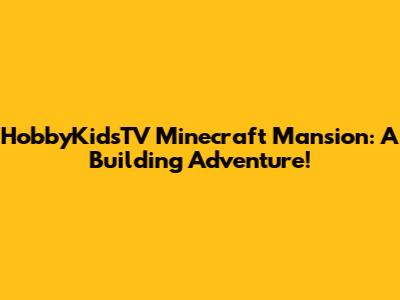 HobbyKidsTV Minecraft Mansion: A Building Adventure!