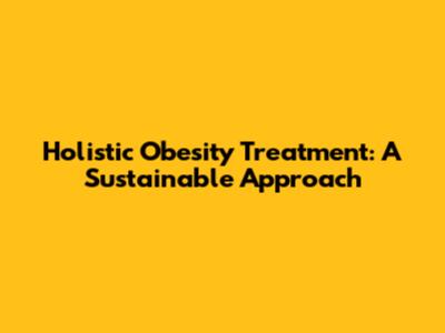 Holistic Obesity Treatment: A Sustainable Approach