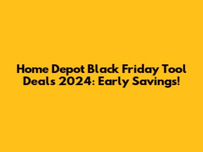 Home Depot Black Friday Tool Deals 2024: Early Savings!