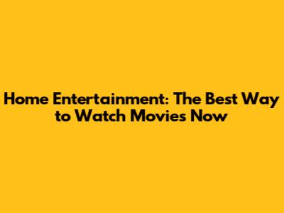 Home Entertainment: The Best Way to Watch Movies Now