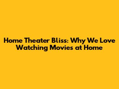 Home Theater Bliss: Why We Love Watching Movies at Home