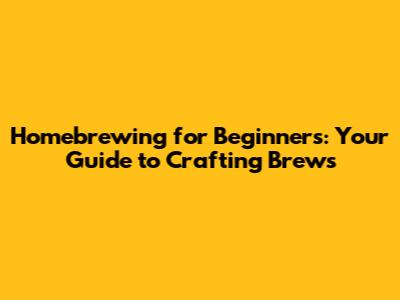 Homebrewing for Beginners: Your Guide to Crafting Brews