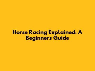 Horse Racing Explained: A Beginner's Guide