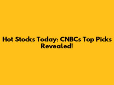 Hot Stocks Today: CNBC's Top Picks Revealed!
