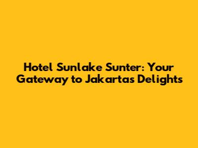 Hotel Sunlake Sunter: Your Gateway to Jakarta's Delights