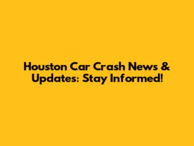 Houston Car Crash News & Updates: Stay Informed!