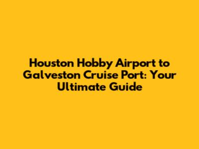 Houston Hobby Airport to Galveston Cruise Port: Your Ultimate Guide