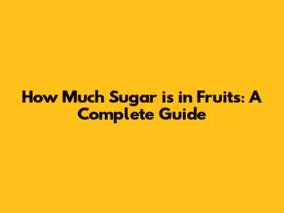 How Much Sugar is in Fruits: A Complete Guide