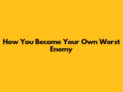 How You Become Your Own Worst Enemy