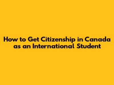 How to Get Citizenship in Canada as an International Student