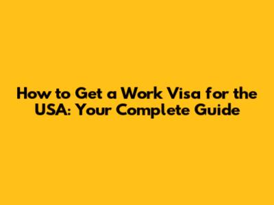 How to Get a Work Visa for the USA: Your Complete Guide
