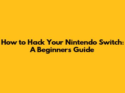 How to Hack Your Nintendo Switch: A Beginner's Guide