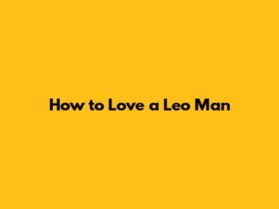 How to Love a Leo Man