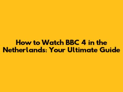 How to Watch BBC 4 in the Netherlands: Your Ultimate Guide