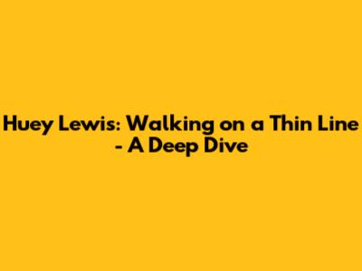 Huey Lewis: Walking on a Thin Line - A Deep Dive