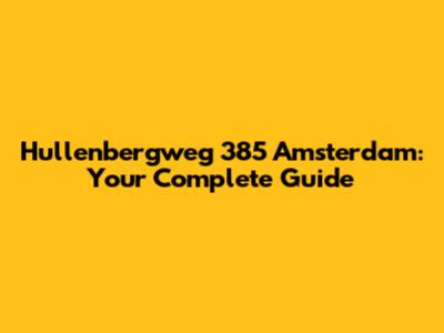 Hullenbergweg 385 Amsterdam: Your Complete Guide