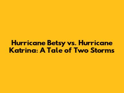 Hurricane Betsy vs. Hurricane Katrina: A Tale of Two Storms