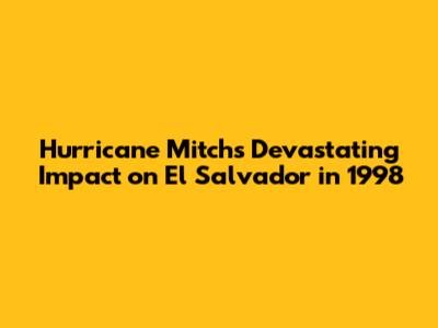 Hurricane Mitch's Devastating Impact on El Salvador in 1998